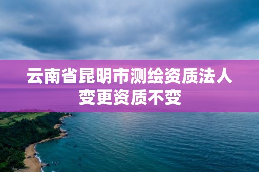 云南省昆明市測繪資質法人變更資質不變