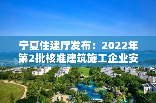 寧夏住建廳發(fā)布：2022年第2批核準(zhǔn)建筑施工企業(yè)安全生產(chǎn)許可證名單公告