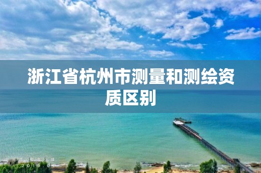 浙江省杭州市測量和測繪資質(zhì)區(qū)別