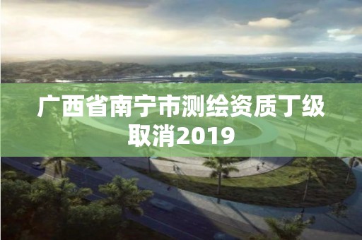 廣西省南寧市測繪資質丁級取消2019