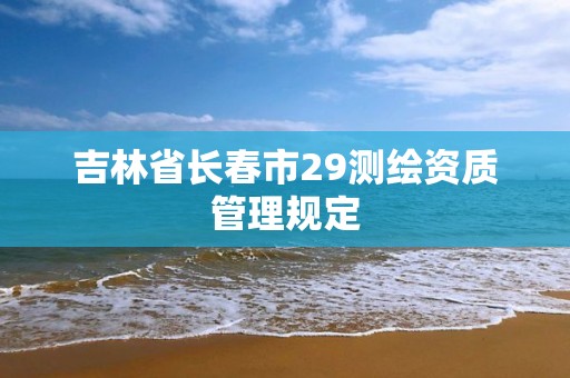 吉林省長(zhǎng)春市29測(cè)繪資質(zhì)管理規(guī)定