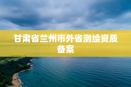 甘肅省蘭州市外省測繪資質備案