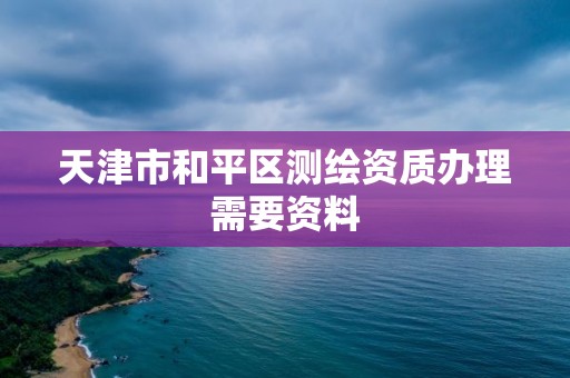 天津市和平區測繪資質辦理需要資料