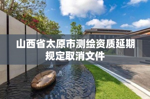 山西省太原市測繪資質延期規定取消文件