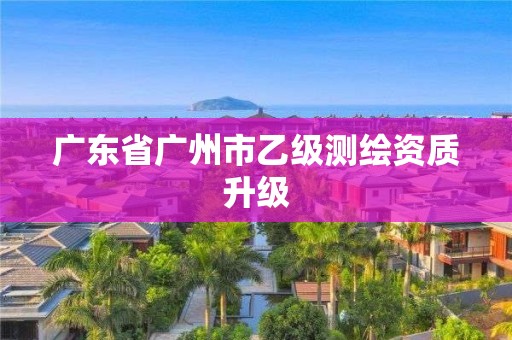 廣東省廣州市乙級(jí)測(cè)繪資質(zhì)升級(jí)