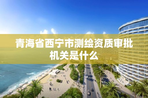 青海省西寧市測繪資質審批機關是什么