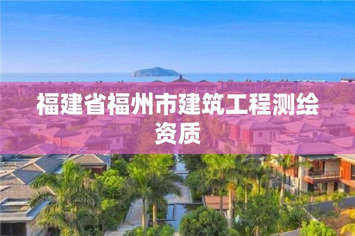 福建省福州市建筑工程測繪資質