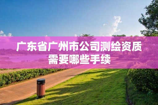 廣東省廣州市公司測繪資質需要哪些手續