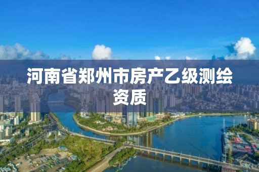 河南省鄭州市房產(chǎn)乙級測繪資質(zhì)