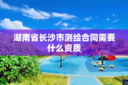 湖南省長沙市測繪合同需要什么資質