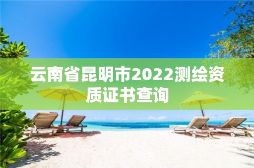 云南省昆明市2022測繪資質證書查詢