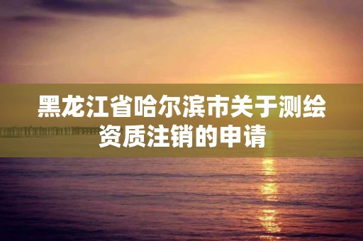 黑龍江省哈爾濱市關于測繪資質注銷的申請