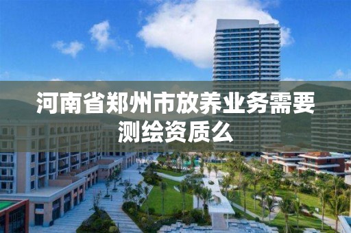 河南省鄭州市放養業務需要測繪資質么