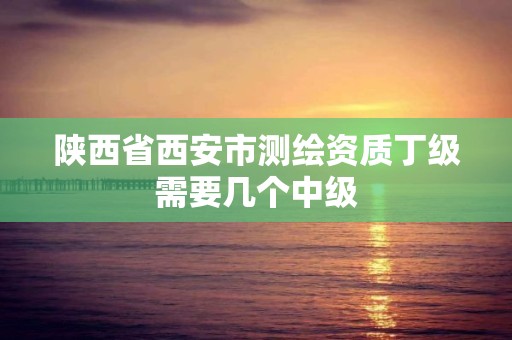 陜西省西安市測繪資質丁級需要幾個中級