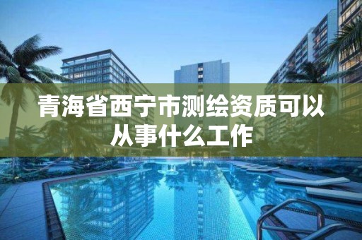 青海省西寧市測繪資質可以從事什么工作