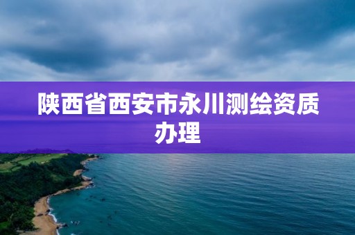 陜西省西安市永川測繪資質辦理