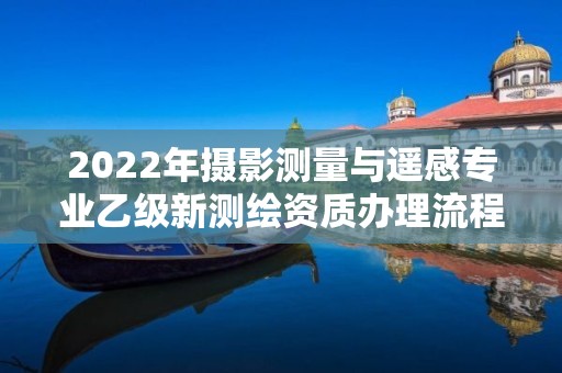 2022年攝影測量與遙感專業乙級新測繪資質辦理流程