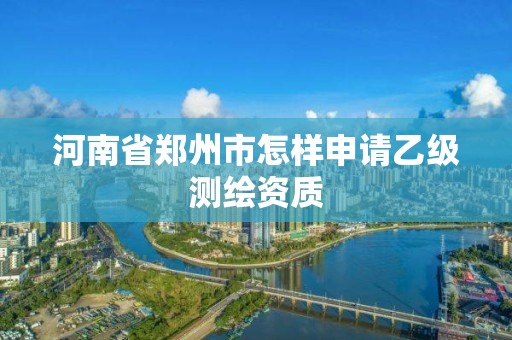 河南省鄭州市怎樣申請乙級測繪資質