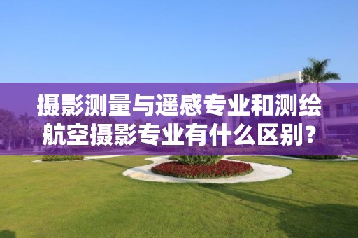 攝影測量與遙感專業和測繪航空攝影專業有什么區別？