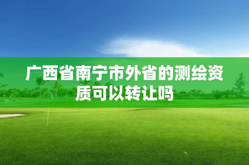 廣西省南寧市外省的測繪資質可以轉讓嗎