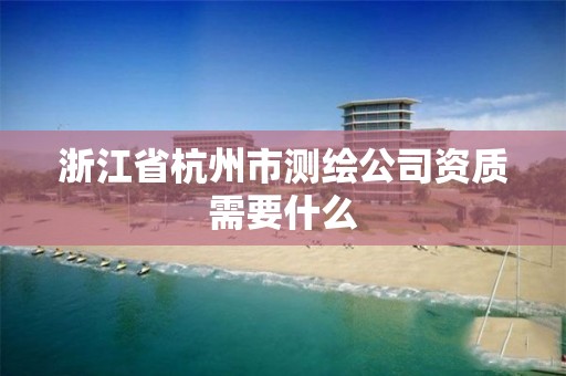 浙江省杭州市測(cè)繪公司資質(zhì)需要什么