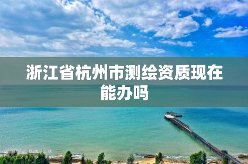 浙江省杭州市測繪資質現在能辦嗎