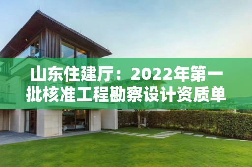 山東住建廳：2022年第一批核準工程勘察設計資質單位名單