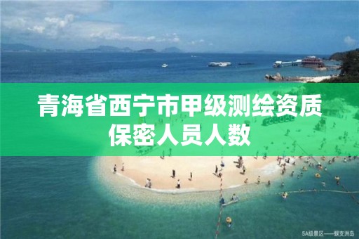 青海省西寧市甲級測繪資質保密人員人數