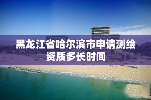 黑龍江省哈爾濱市申請測繪資質多長時間