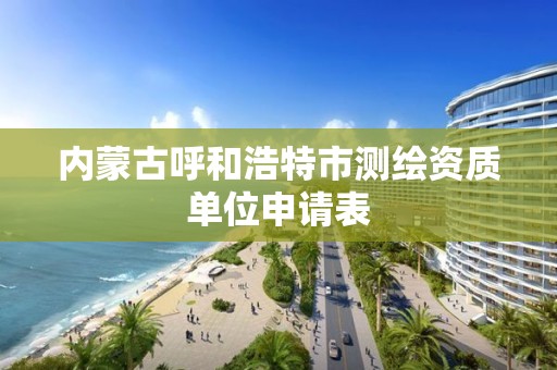 內蒙古呼和浩特市測繪資質單位申請表