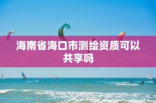 海南省?？谑袦y繪資質可以共享嗎