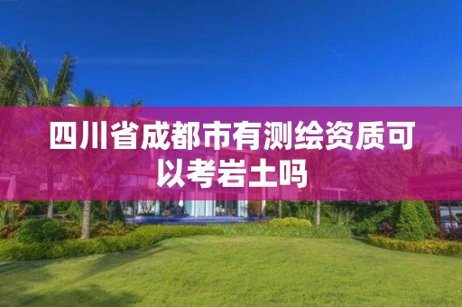 四川省成都市有測繪資質可以考巖土嗎