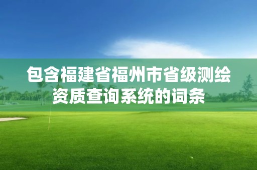 包含福建省福州市省級測繪資質查詢系統的詞條