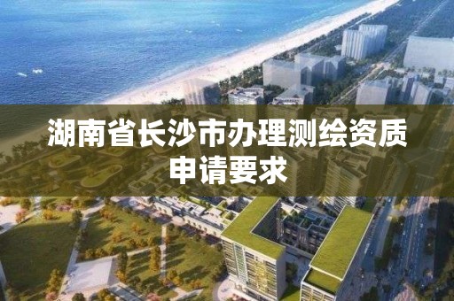 湖南省長沙市辦理測繪資質(zhì)申請要求