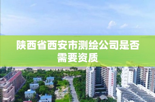 陜西省西安市測繪公司是否需要資質