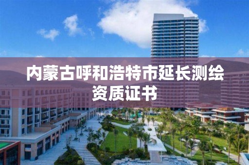 內蒙古呼和浩特市延長測繪資質證書