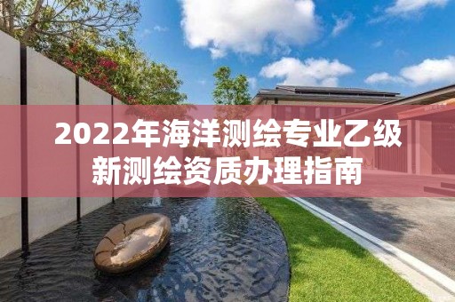 2022年海洋測繪專業乙級新測繪資質辦理指南