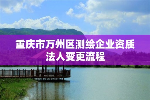 重慶市萬州區測繪企業資質法人變更流程