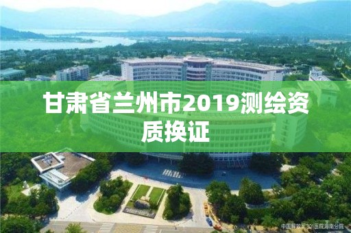 甘肅省蘭州市2019測繪資質(zhì)換證