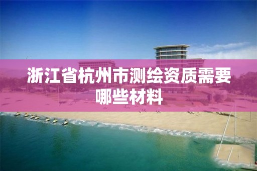 浙江省杭州市測繪資質(zhì)需要哪些材料