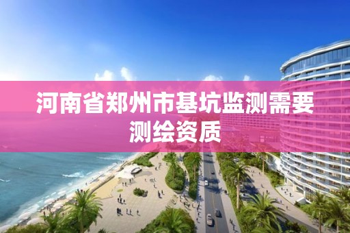 河南省鄭州市基坑監測需要測繪資質