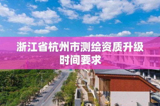 浙江省杭州市測繪資質升級時間要求