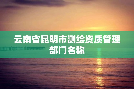 云南省昆明市測繪資質管理部門名稱