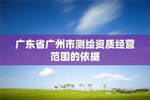 廣東省廣州市測繪資質經營范圍的依據