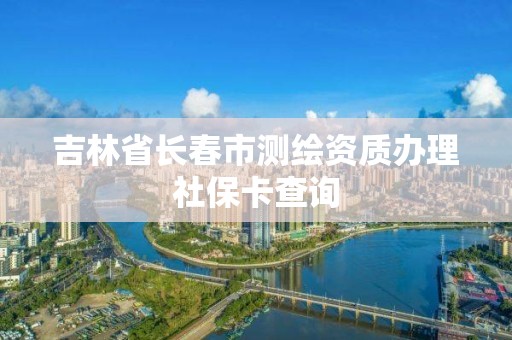 吉林省長(zhǎng)春市測(cè)繪資質(zhì)辦理社保卡查詢