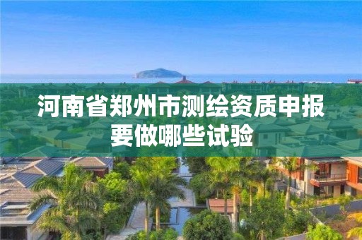 河南省鄭州市測繪資質申報要做哪些試驗