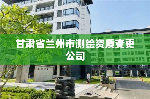 甘肅省蘭州市測繪資質(zhì)變更公司