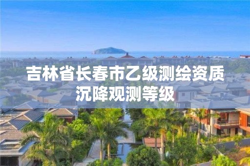 吉林省長春市乙級測繪資質沉降觀測等級