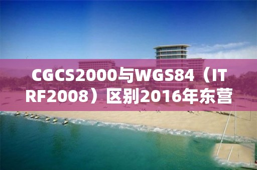 CGCS2000與WGS84（ITRF2008）區別2016年東營港