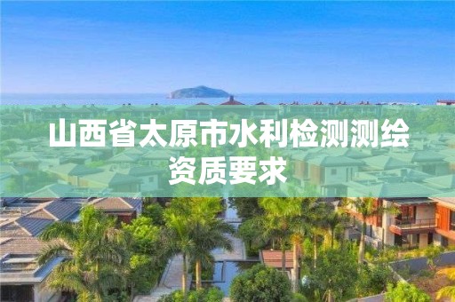 山西省太原市水利檢測測繪資質(zhì)要求